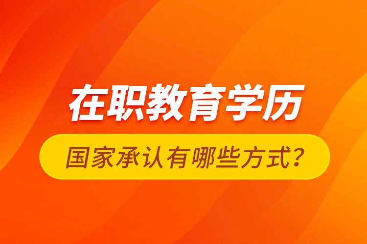 在職教育學(xué)歷國家承認(rèn)有哪些方式？