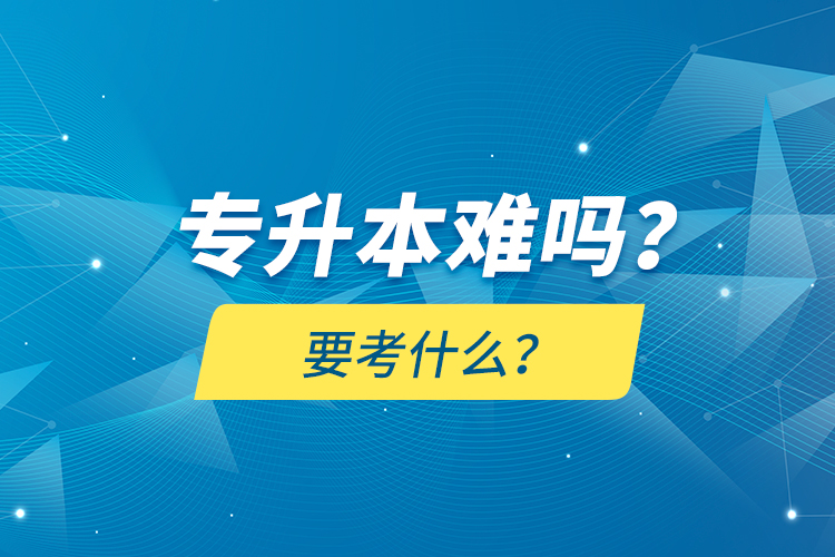 專升本難嗎？要考什么？