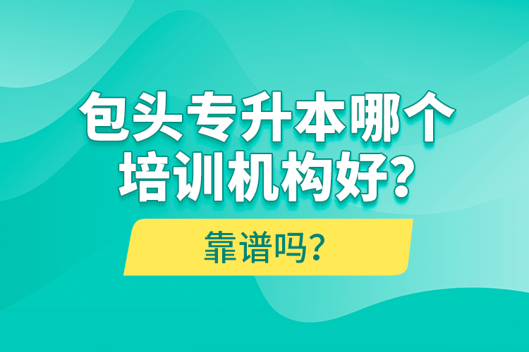 包頭專升本哪個(gè)培訓(xùn)機(jī)構(gòu)好？靠譜嗎？