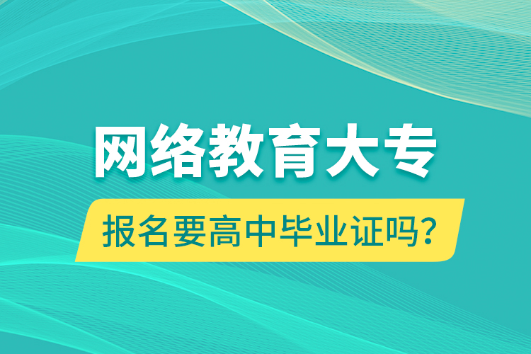 網(wǎng)絡(luò)教育大專報名要高中畢業(yè)證嗎？