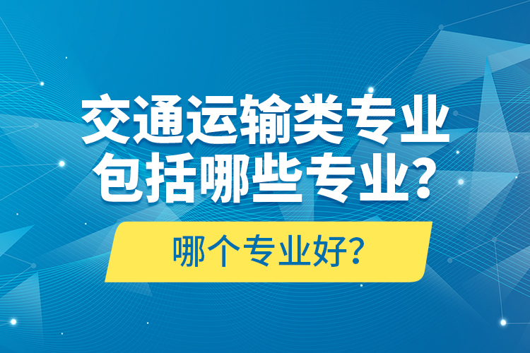 交通運(yùn)輸類專業(yè)包括哪些專業(yè)？哪個(gè)專業(yè)好？