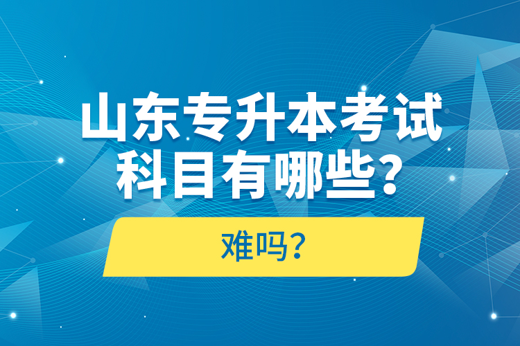 山東專升本考試科目有哪些？難嗎？