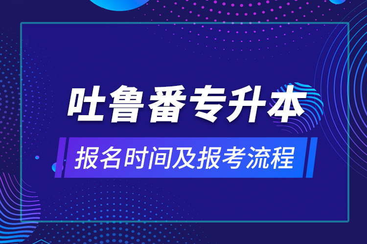 吐魯番專(zhuān)升本報(bào)名時(shí)間及報(bào)考流程