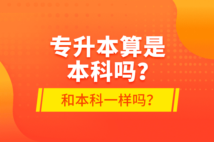 專升本算是本科嗎？和本科一樣嗎？