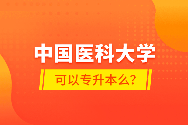 中國(guó)醫(yī)科大學(xué)可以專升本么？