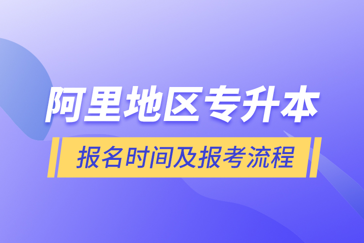 阿里地區(qū)專升本報(bào)名時(shí)間及報(bào)考流程