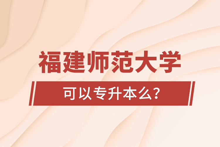 福建師范大學(xué)可以專升本么？