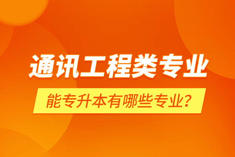 通訊工程類專業(yè)能專升本有哪些專業(yè)？