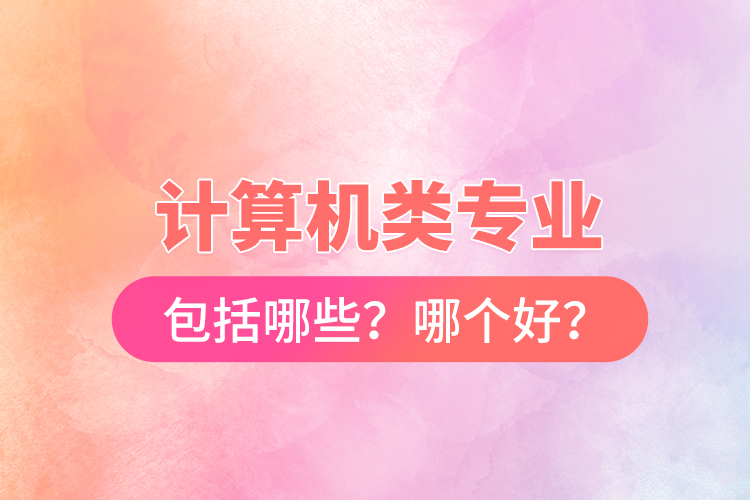 計(jì)算機(jī)類專業(yè)包括哪些？哪個(gè)好？