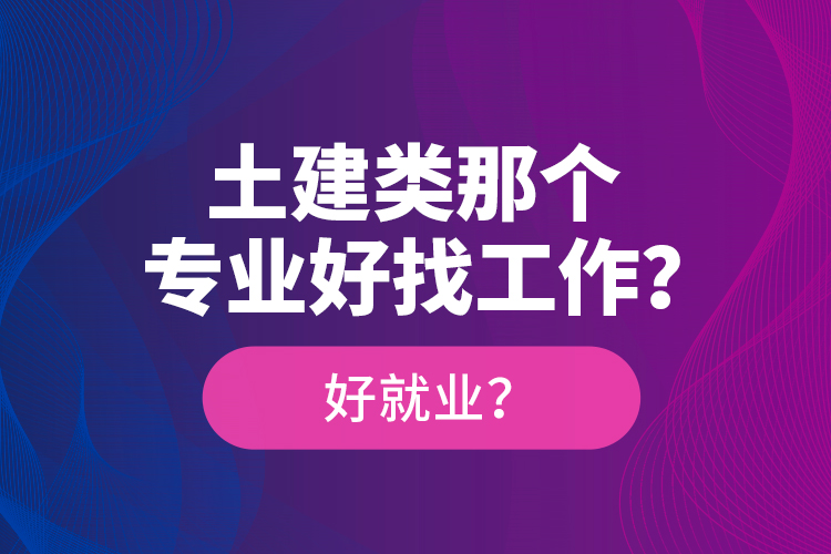 土建類那個(gè)專業(yè)好找工作？好就業(yè)？