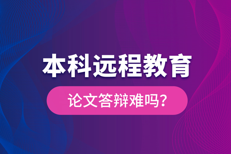 本科遠程教育論文答辯難嗎？