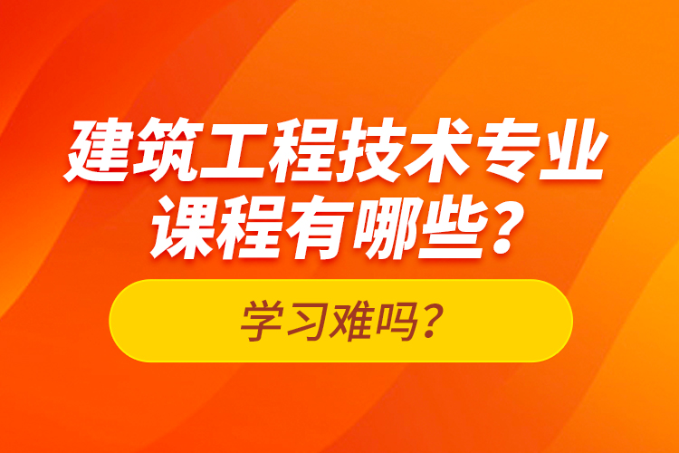 建筑工程技術專業(yè)課程有哪些？學習難嗎？
