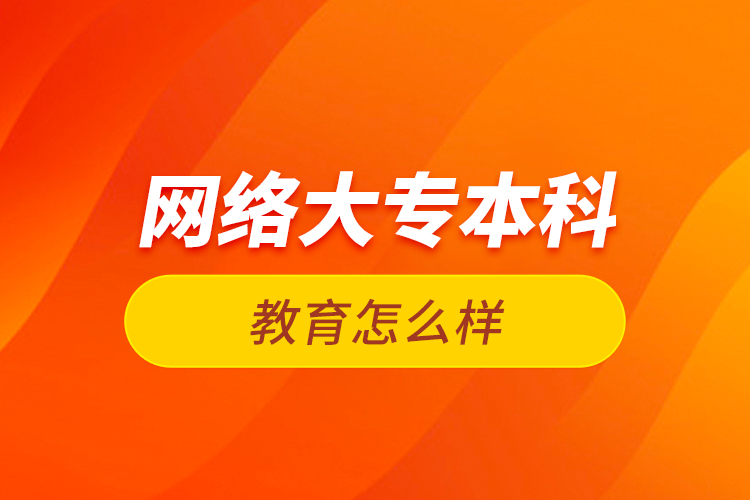  網(wǎng)絡大專本科教育怎么樣
