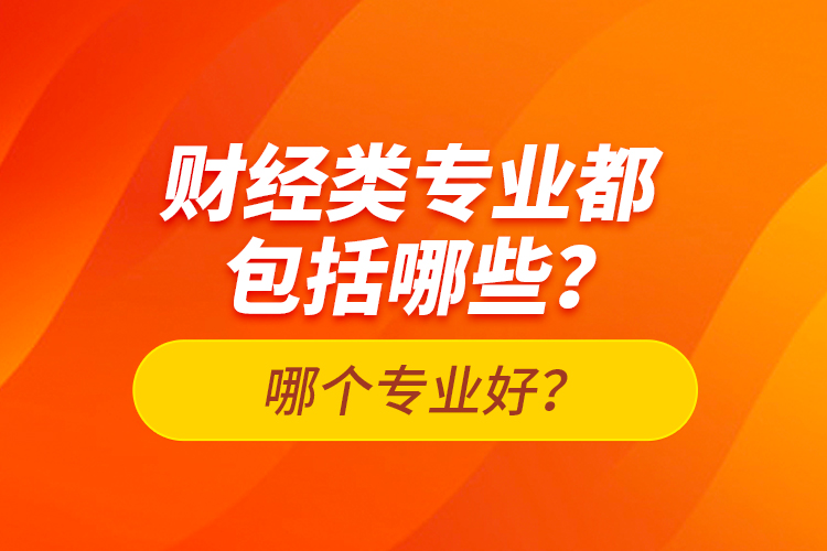 財(cái)經(jīng)類專業(yè)都包括哪些？哪個(gè)專業(yè)好？