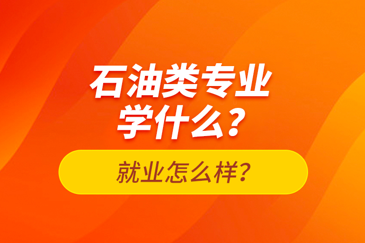 石油類專業(yè)學(xué)什么？就業(yè)怎么樣？