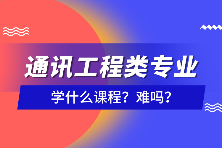 通訊工程類專業(yè)學什么課程？難嗎？