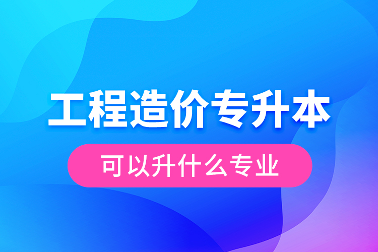 工程造價(jià)專升本可以升什么專業(yè)