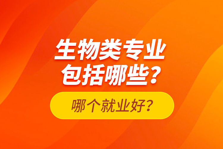 生物類專業(yè)包括哪些？哪個(gè)就業(yè)好？