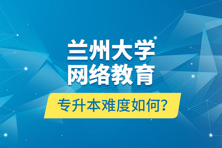 蘭州大學(xué)網(wǎng)絡(luò)教育專升本難度如何？