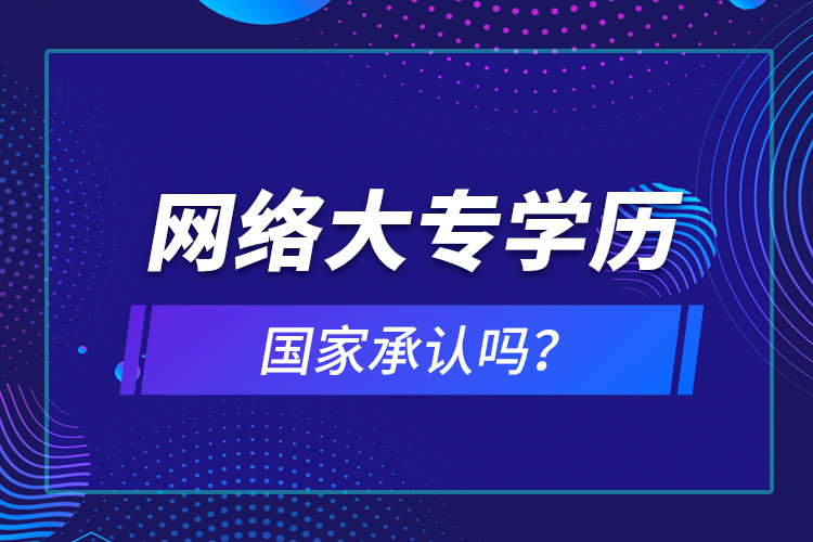 網(wǎng)絡(luò)大專學(xué)歷國(guó)家承認(rèn)嗎？