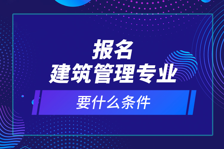 報名建筑管理專業(yè)要什么條件