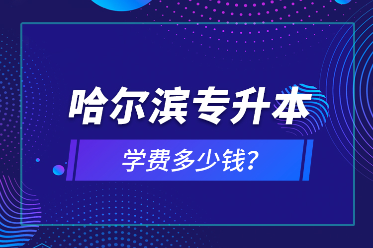 哈爾濱專升本學(xué)費多少錢？