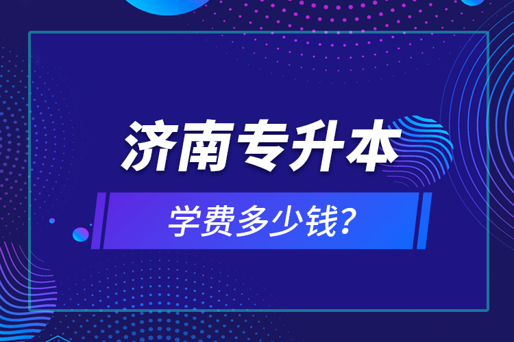濟(jì)南專升本學(xué)費(fèi)多少錢？