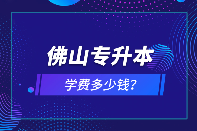 佛山專升本學費多少錢？