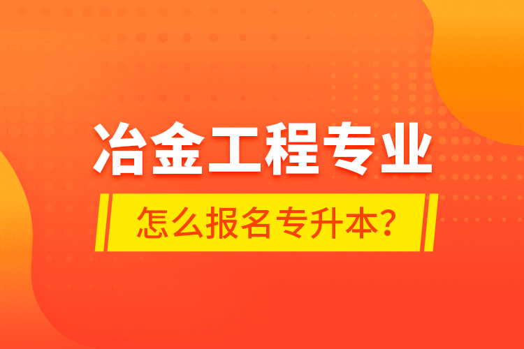 冶金工程專業(yè)怎么報(bào)名專升本？
