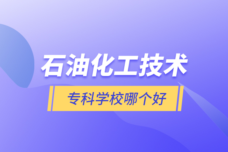 石油化工技術(shù)專(zhuān)科學(xué)校哪個(gè)好