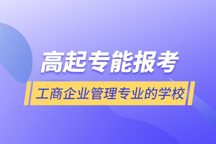 高起專能報(bào)考工商企業(yè)管理專業(yè)的學(xué)校