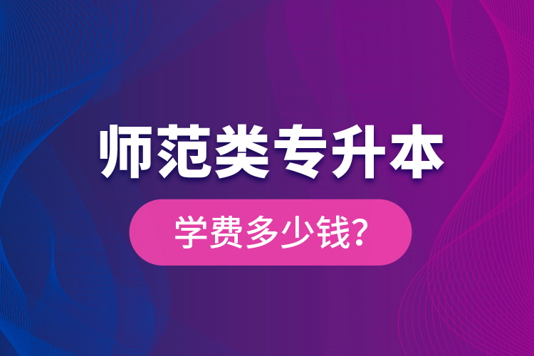 師范類專升本學(xué)費(fèi)多少錢？