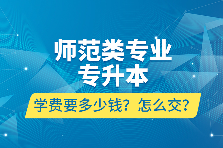 師范類專業(yè)專升本學費要多少錢？怎么交？