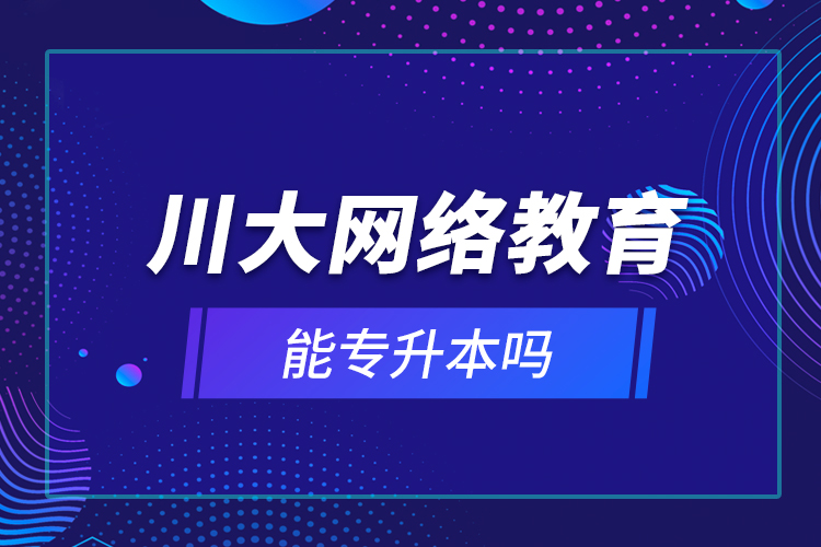 川大網(wǎng)絡(luò)教育能專升本嗎