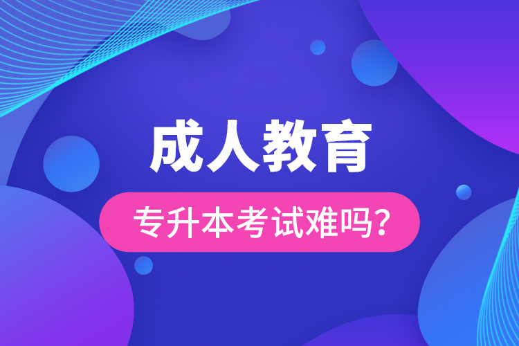 成人教育專升本考試難嗎？