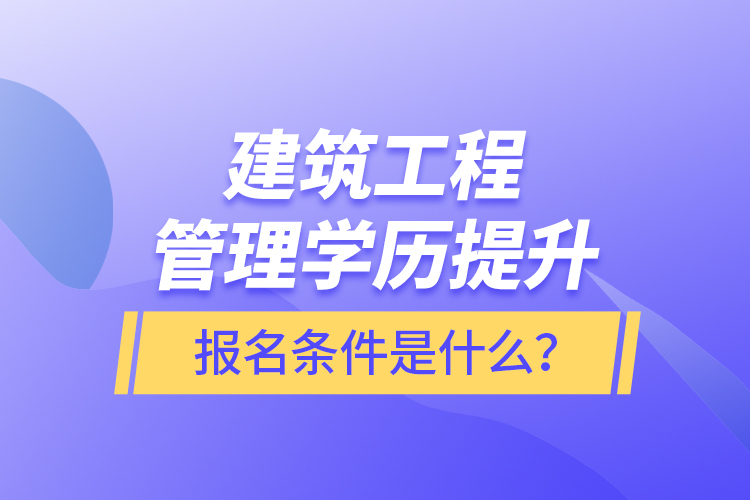 建筑工程管理學歷提升報名條件是什么？