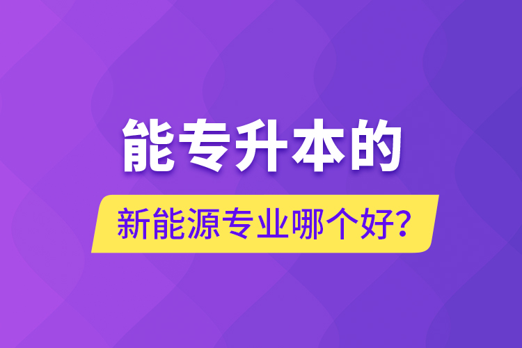 能專升本的新能源專業(yè)哪個(gè)好？