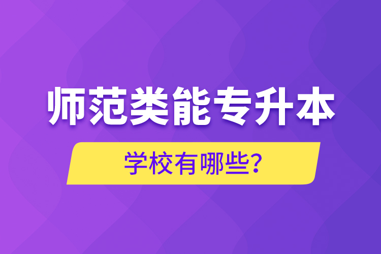 師范類能專升本學(xué)校有哪些？