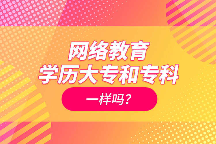 網(wǎng)絡(luò)教育學(xué)歷大專(zhuān)和專(zhuān)科一樣嗎？