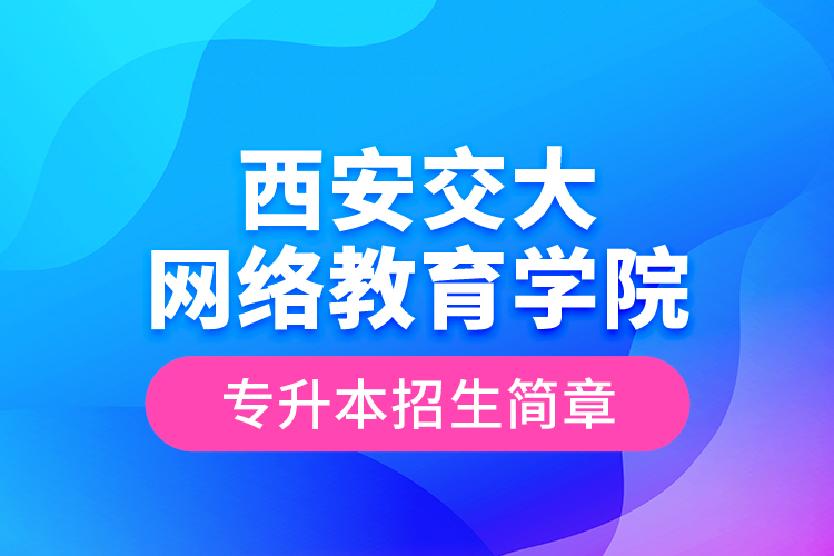 西安交大網(wǎng)絡(luò)教育學院專升本招生簡章