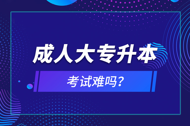 成人大專升本考試難嗎？