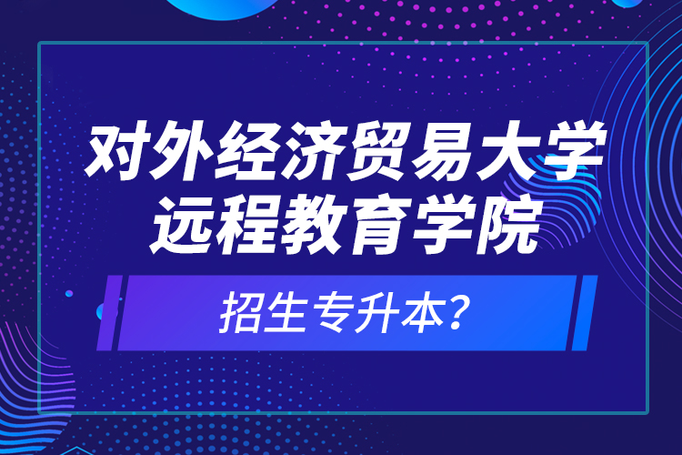 對外經(jīng)濟貿(mào)易大學(xué)遠程教育學(xué)院招生專升本？