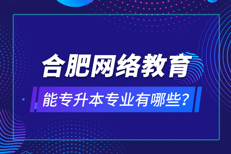 合肥網(wǎng)絡(luò)教育能專升本專業(yè)有哪些？