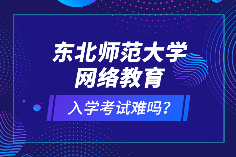 東北師范大學網(wǎng)絡教育入學考試難嗎？