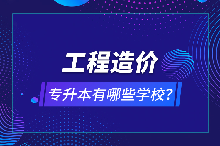 工程造價(jià)專升本有哪些學(xué)校？