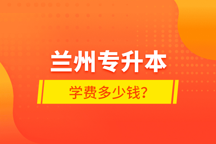 蘭州專升本學(xué)費多少錢？