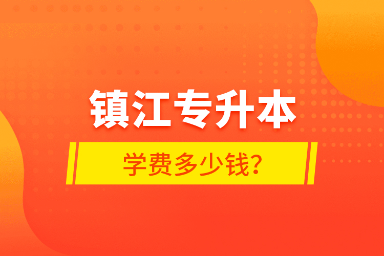 鎮(zhèn)江專升本學(xué)費(fèi)多少錢？