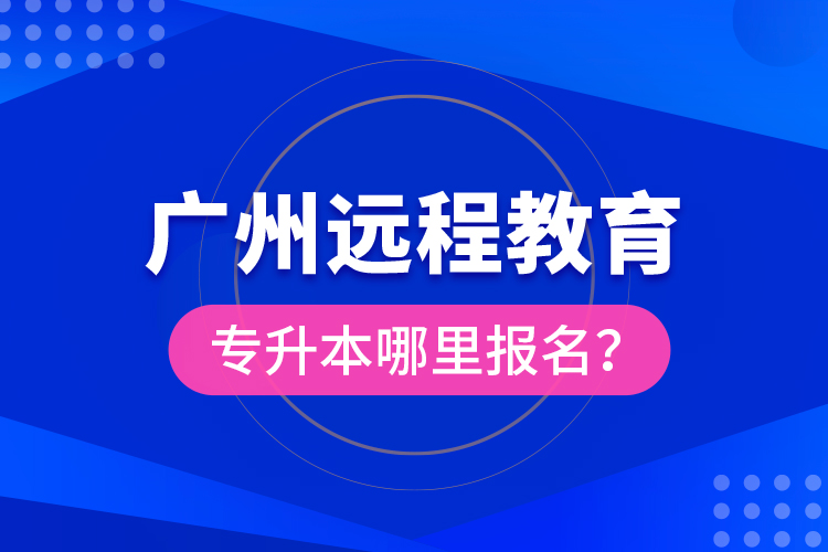 廣州遠程教育專升本哪里報名？