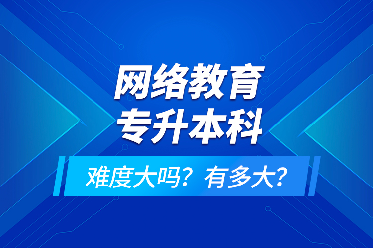 網(wǎng)絡(luò)教育專升本科難度大嗎？有多大？