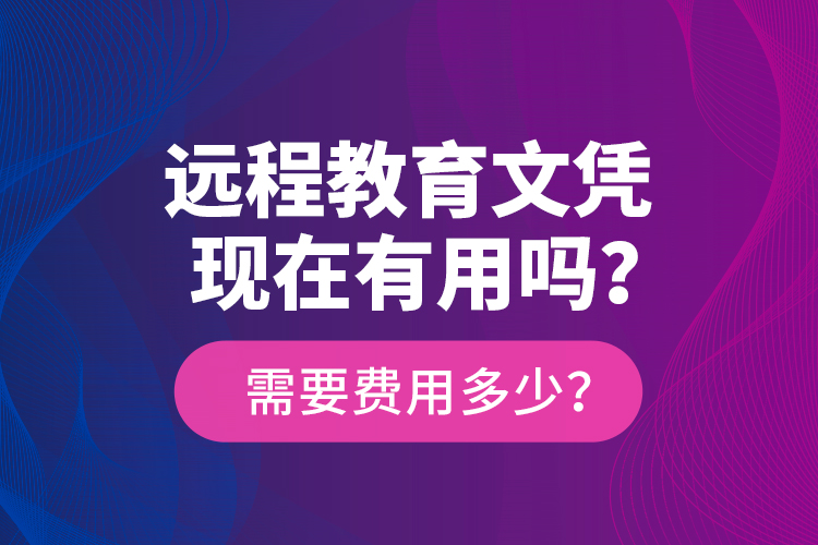 遠(yuǎn)程教育文憑現(xiàn)在有用嗎？需要費(fèi)用多少？